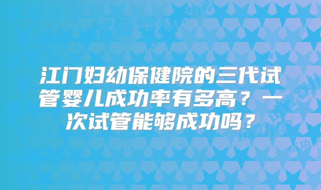 江门妇幼保健院的三代试管婴儿成功率有多高?一次试管能够成功吗?