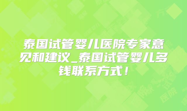 泰国试管婴儿医院专家意见和建议_泰国试管婴儿多钱联系方式！