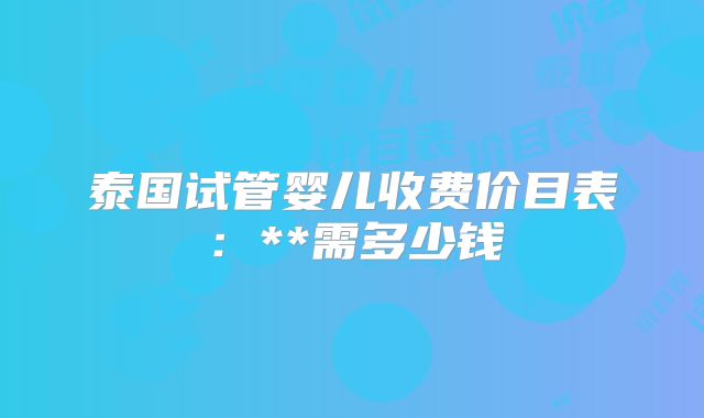 泰国试管婴儿收费价目表：**需多少钱