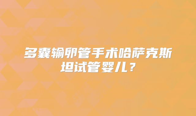 多囊输卵管手术哈萨克斯坦试管婴儿?