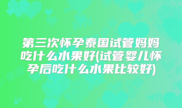 第三次怀孕泰国试管妈妈吃什么水果好(试管婴儿怀孕后吃什么水果比较好)