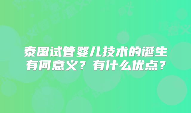 泰国试管婴儿技术的诞生有何意义?有什么优点?