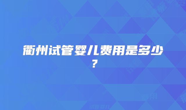 衢州试管婴儿费用是多少？