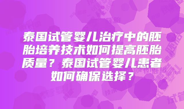 泰国试管婴儿治疗中的胚胎培养技术如何提高胚胎质量?泰国试管婴儿患者如何确保选择?