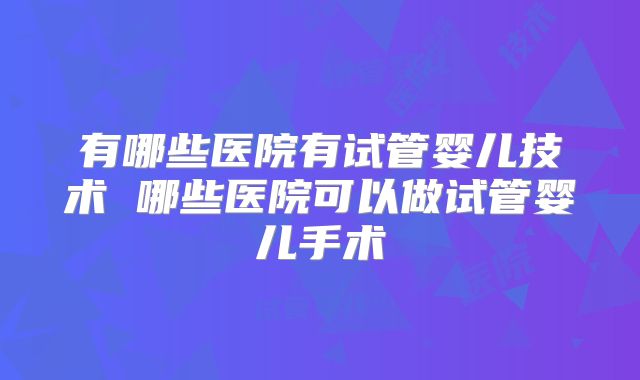 有哪些医院有试管婴儿技术 哪些医院可以做试管婴儿手术