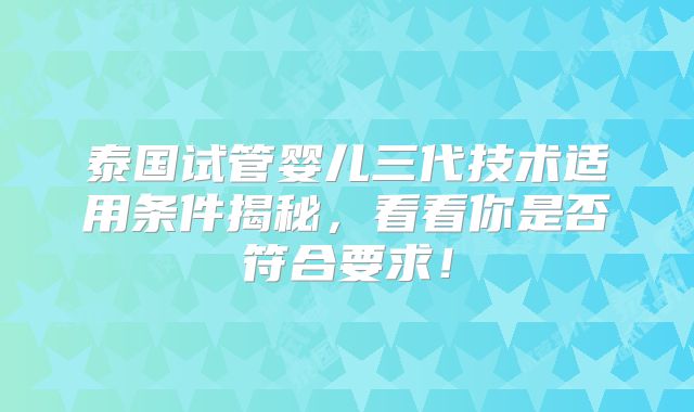 泰国试管婴儿三代技术适用条件揭秘,看看你是否符合要求!
