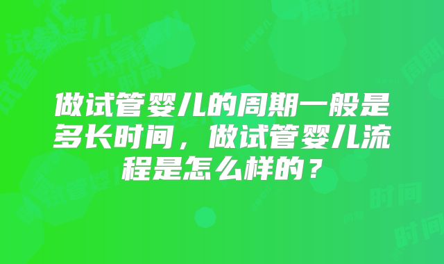 做试管婴儿的周期一般是多长时间，做试管婴儿流程是怎么样的？