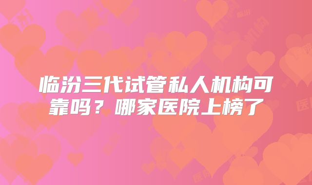 临汾三代试管私人机构可靠吗?哪家医院上榜了
