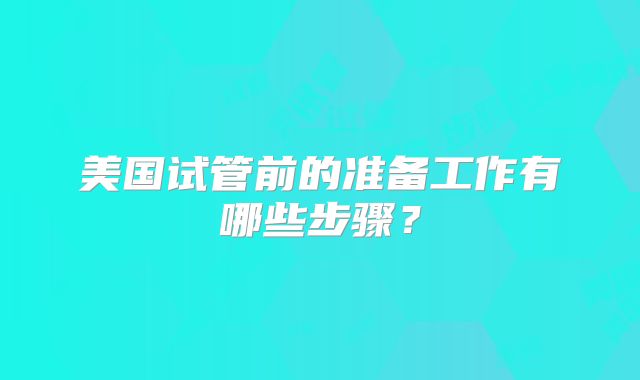 美国试管前的准备工作有哪些步骤?