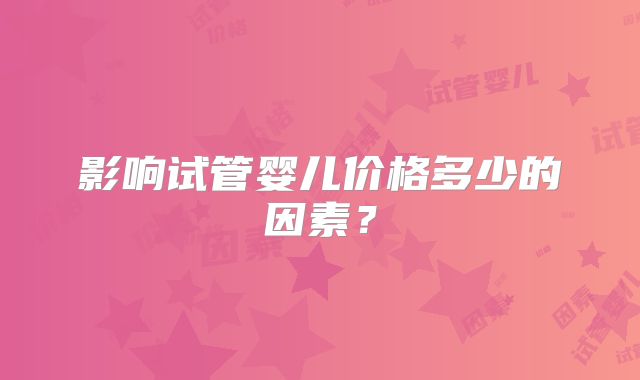 影响试管婴儿价格多少的因素？