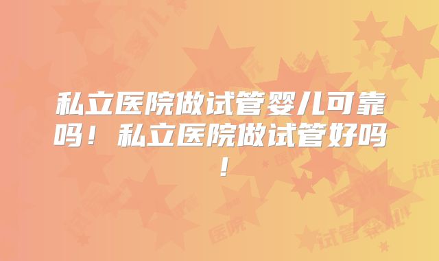 私立医院做试管婴儿可靠吗!私立医院做试管好吗!