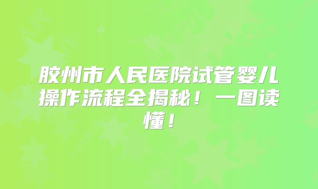胶州市人民医院试管婴儿操作流程全揭秘！一图读懂！