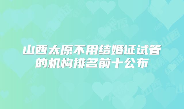 山西太原不用结婚证试管的机构排名前十公布