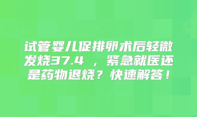 试管婴儿促排卵术后轻微发烧37.4℃，紧急就医还是药物退烧？快速解答！