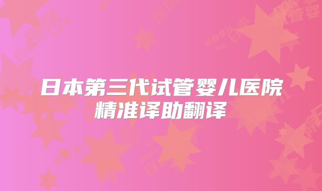 日本第三代试管婴儿医院精准译助翻译