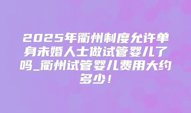 2025年衢州制度允许单身未婚人士做试管婴儿了吗_衢州试管婴儿费用大约多少!