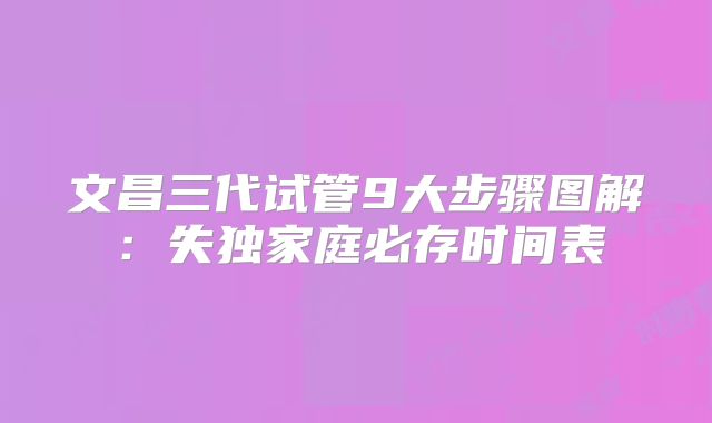 文昌三代试管9大步骤图解：失独家庭必存时间表