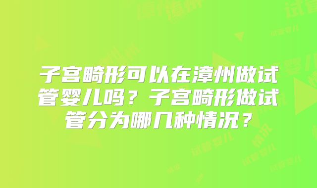 子宫畸形可以在漳州做试管婴儿吗？子宫畸形做试管分为哪几种情况？