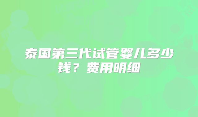 泰国第三代试管婴儿多少钱？费用明细