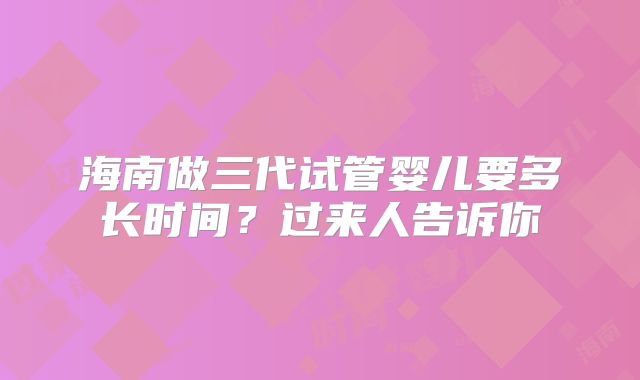 海南做三代试管婴儿要多长时间?过来人告诉你