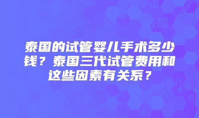 泰国的试管婴儿手术多少钱?泰国三代试管费用和这些因素有关系?