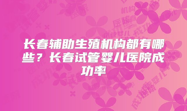 长春辅助生殖机构都有哪些？长春试管婴儿医院成功率