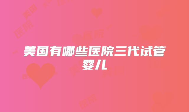 美国有哪些医院三代试管婴儿