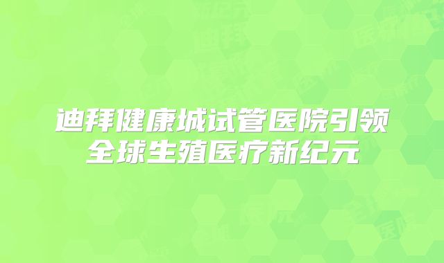 迪拜健康城试管医院引领全球生殖医疗新纪元