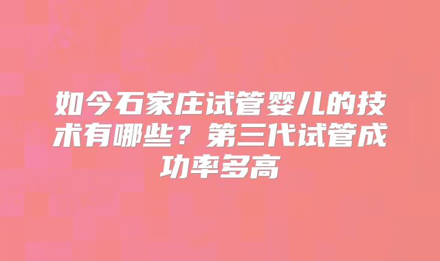 如今石家庄试管婴儿的技术有哪些?第三代试管成功率多高
