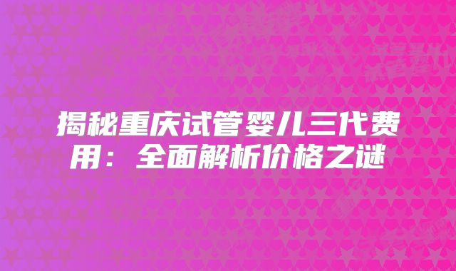 揭秘重庆试管婴儿三代费用:全面解析价格之谜