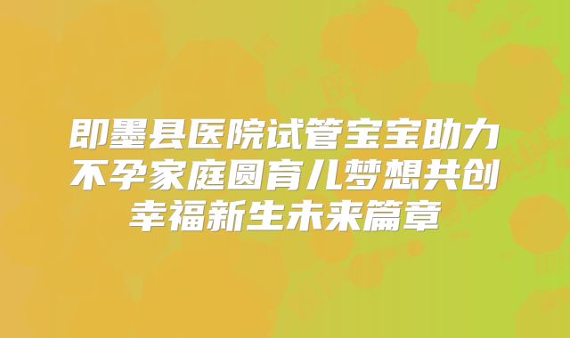 即墨县医院试管宝宝助力不孕家庭圆育儿梦想共创幸福新生未来篇章