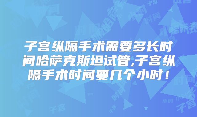 子宫纵隔手术需要多长时间哈萨克斯坦试管,子宫纵隔手术时间要几个小时！
