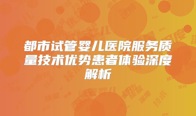 都市试管婴儿医院服务质量技术优势患者体验深度解析