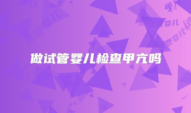 做试管婴儿检查甲亢吗