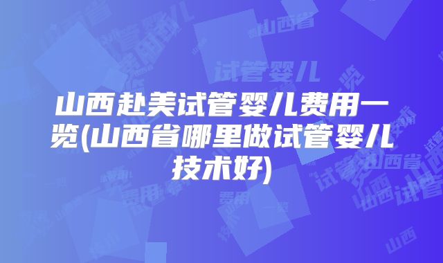山西赴美试管婴儿费用一览(山西省哪里做试管婴儿技术好)