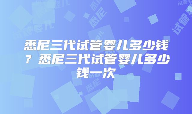 悉尼三代试管婴儿多少钱?悉尼三代试管婴儿多少钱一次