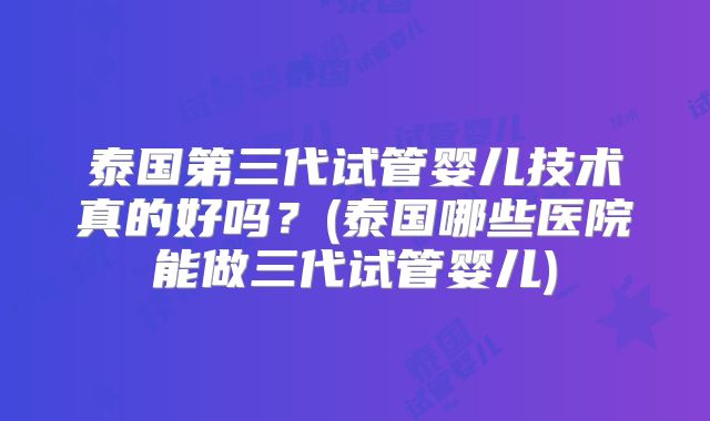 泰国第三代试管婴儿技术真的好吗？(泰国哪些医院能做三代试管婴儿)