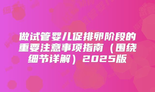 做试管婴儿促排卵阶段的重要注意事项指南（围绕细节详解）2025版