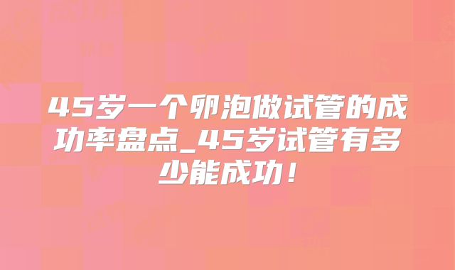 45岁一个卵泡做试管的成功率盘点_45岁试管有多少能成功!