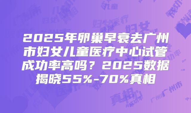 2025年卵巢早衰去广州市妇女儿童医疗中心试管成功率高吗?2025数据揭晓55%-70%真相