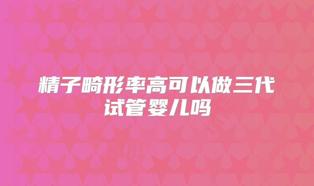 精子畸形率高可以做三代试管婴儿吗