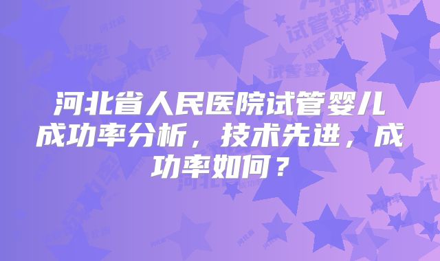河北省人民医院试管婴儿成功率分析，技术先进，成功率如何？