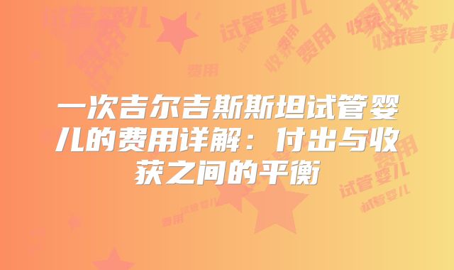 一次吉尔吉斯斯坦试管婴儿的费用详解:付出与收获之间的平衡