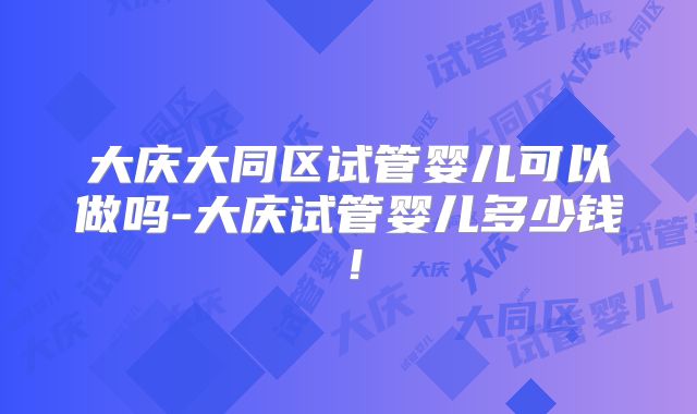 大庆大同区试管婴儿可以做吗-大庆试管婴儿多少钱！
