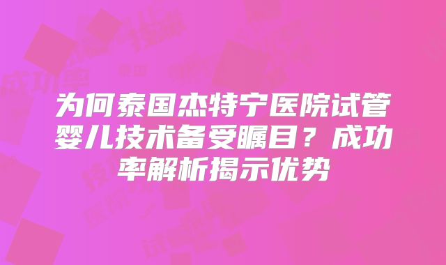 为何泰国杰特宁医院试管婴儿技术备受瞩目？成功率解析揭示优势