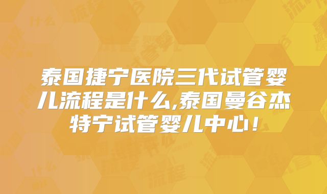 泰国捷宁医院三代试管婴儿流程是什么,泰国曼谷杰特宁试管婴儿中心！