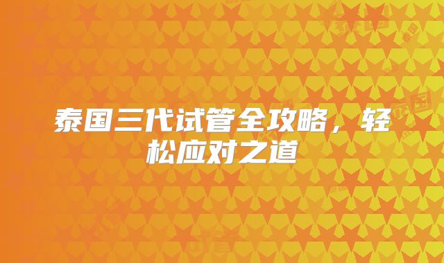 泰国三代试管全攻略,轻松应对之道