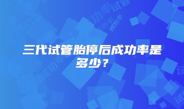 三代试管胎停后成功率是多少？