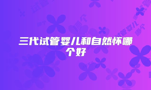 三代试管婴儿和自然怀哪个好