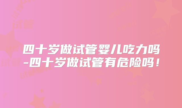 四十岁做试管婴儿吃力吗-四十岁做试管有危险吗!
